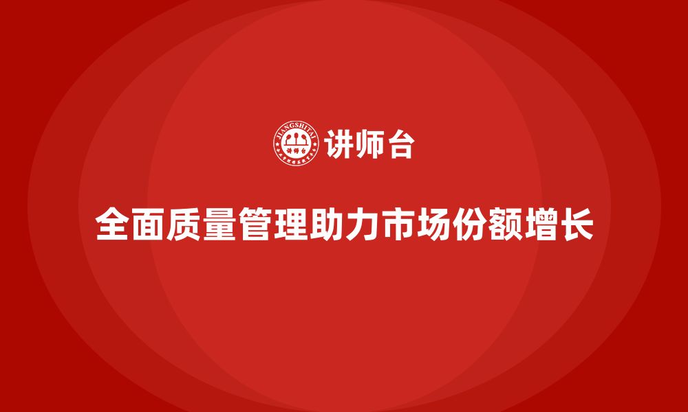 文章全面质量管理助力企业实现市场份额增长的缩略图