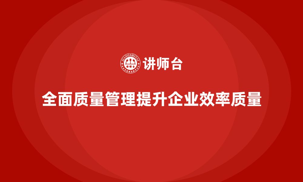 全面质量管理提升企业效率质量