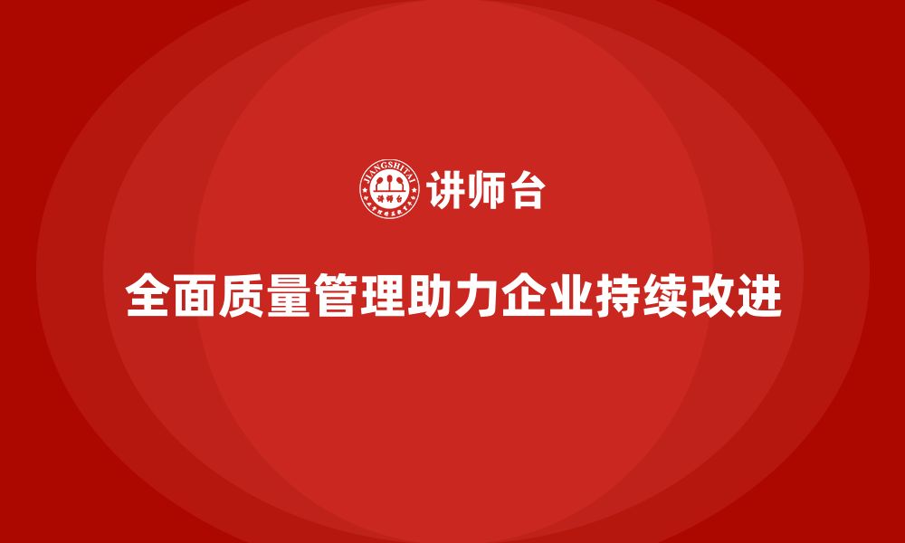 全面质量管理助力企业持续改进