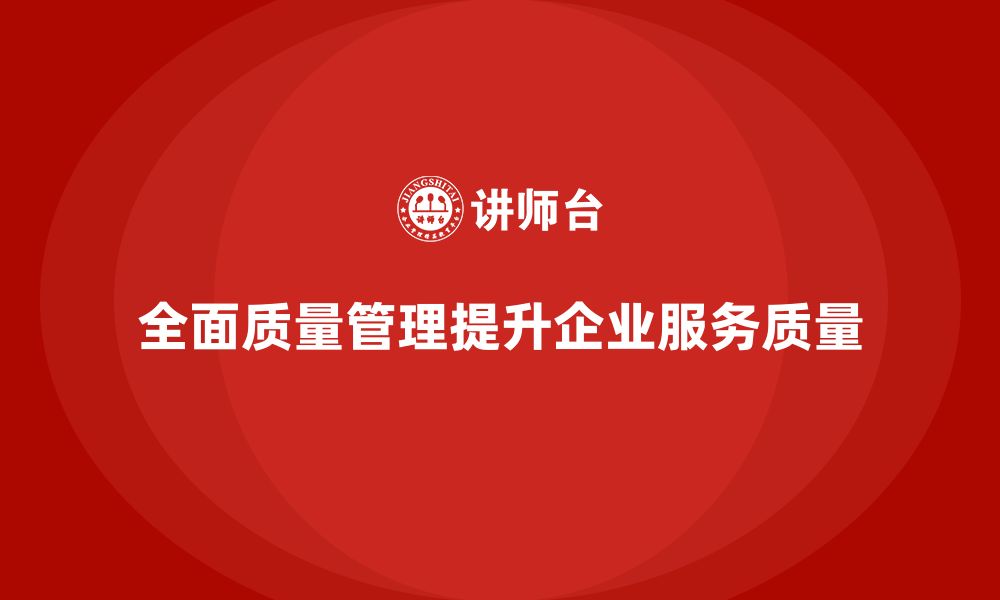 文章全面质量管理助力企业提升服务质量的缩略图