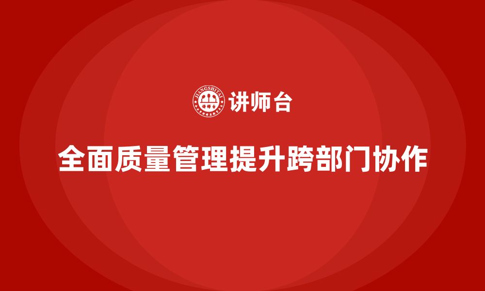 文章全面质量管理培训帮助企业实现跨部门协作效率最大化的缩略图