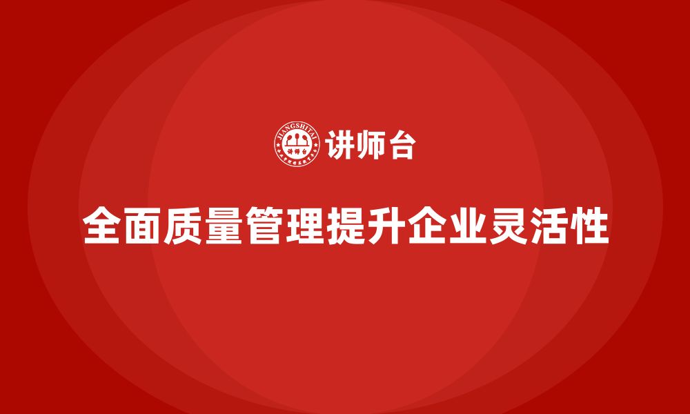 全面质量管理提升企业灵活性