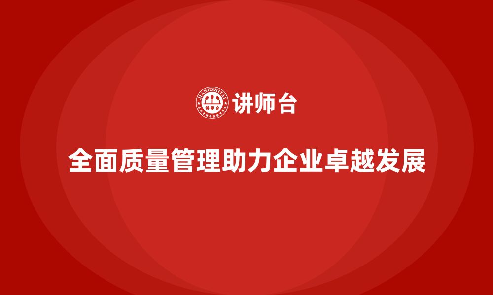 文章全面质量管理助力企业实现卓越管理的缩略图