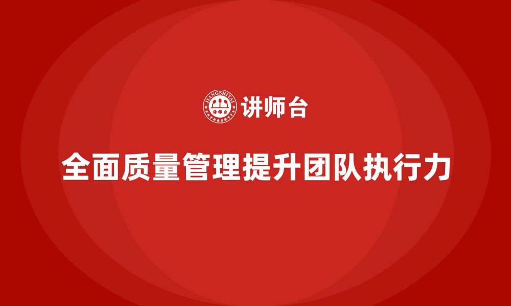 文章企业实施全面质量管理提升团队执行力的缩略图