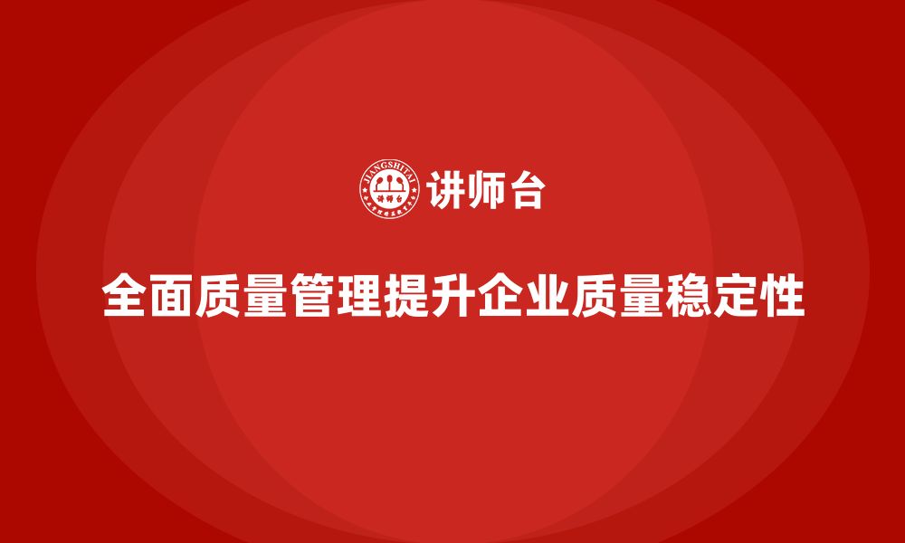 全面质量管理提升企业质量稳定性