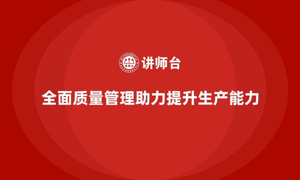 文章全面质量管理助力企业提升生产能力的缩略图