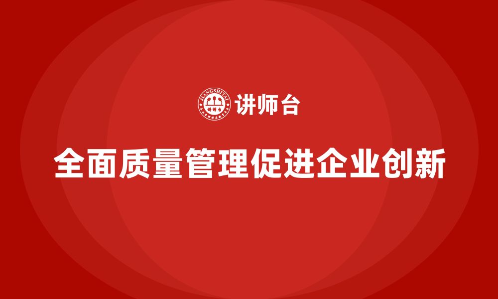 全面质量管理促进企业创新