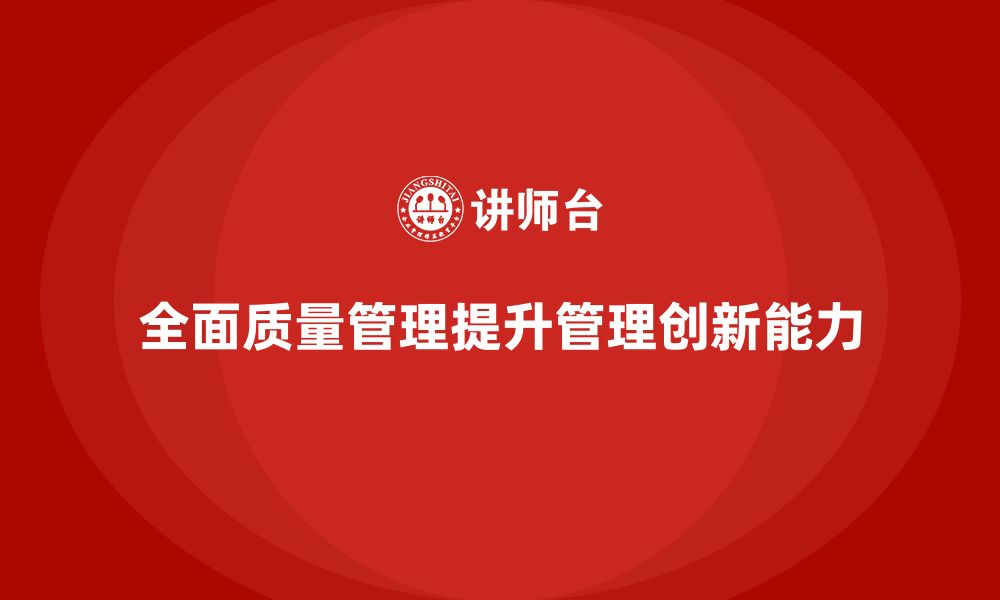 文章全面质量管理提升企业的管理创新能力的缩略图