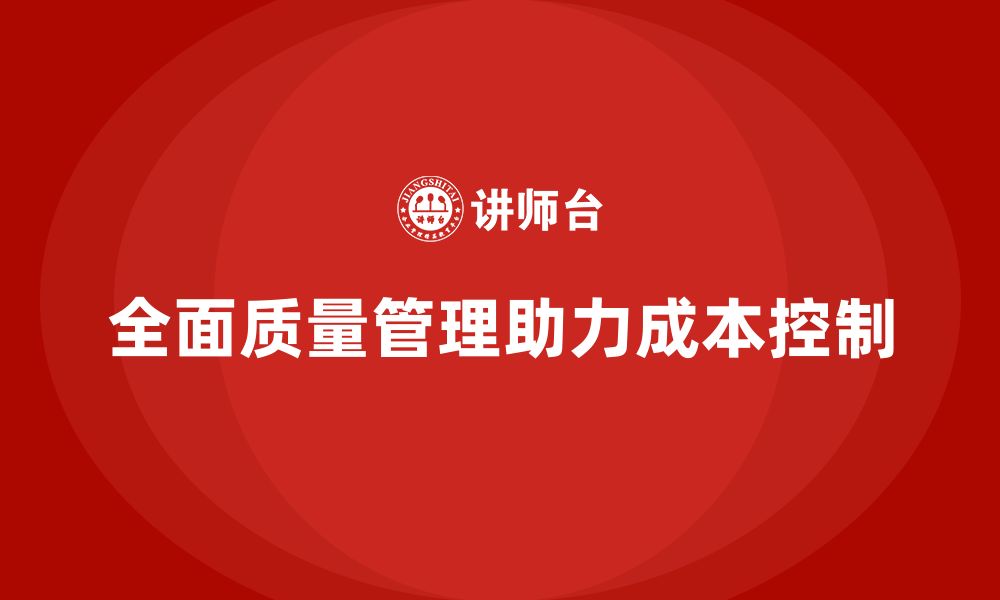 文章全面质量管理助力企业提高成本控制能力的缩略图