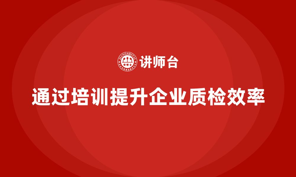 文章企业如何通过生产质量管理培训提升质检效率？的缩略图