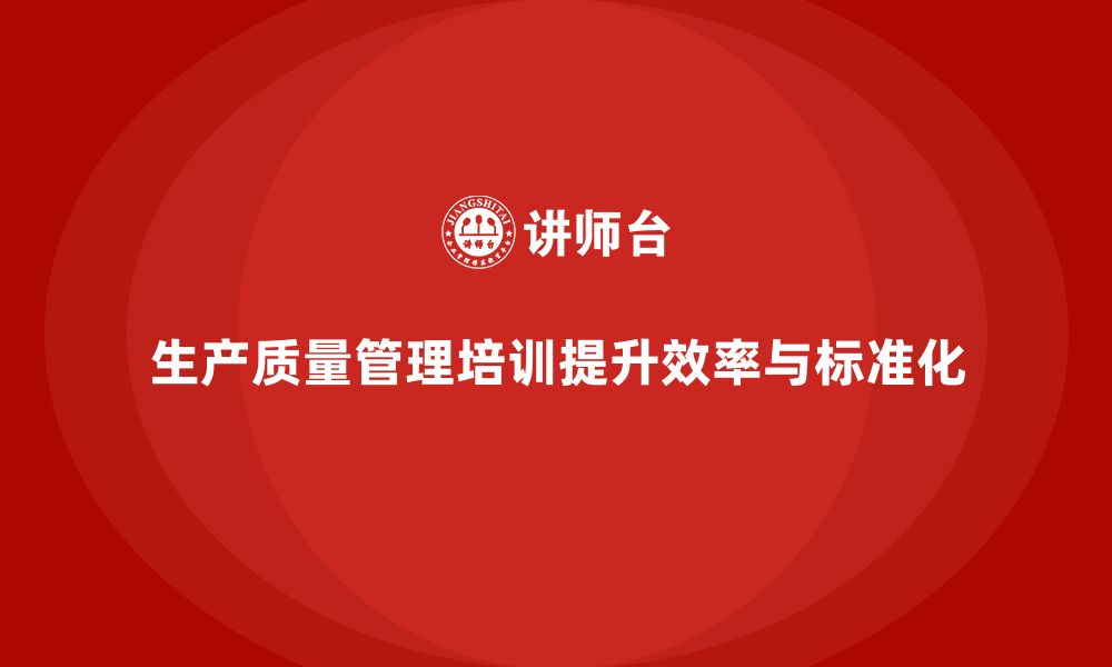 生产质量管理培训提升效率与标准化