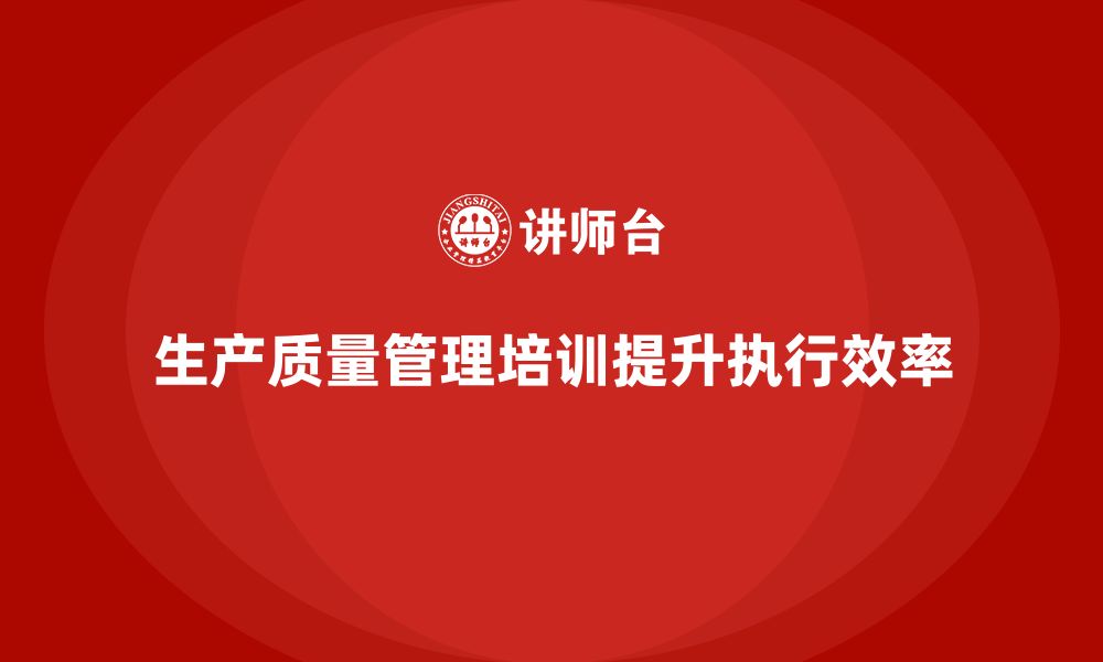 文章企业实施生产质量管理培训提升员工执行效率的缩略图