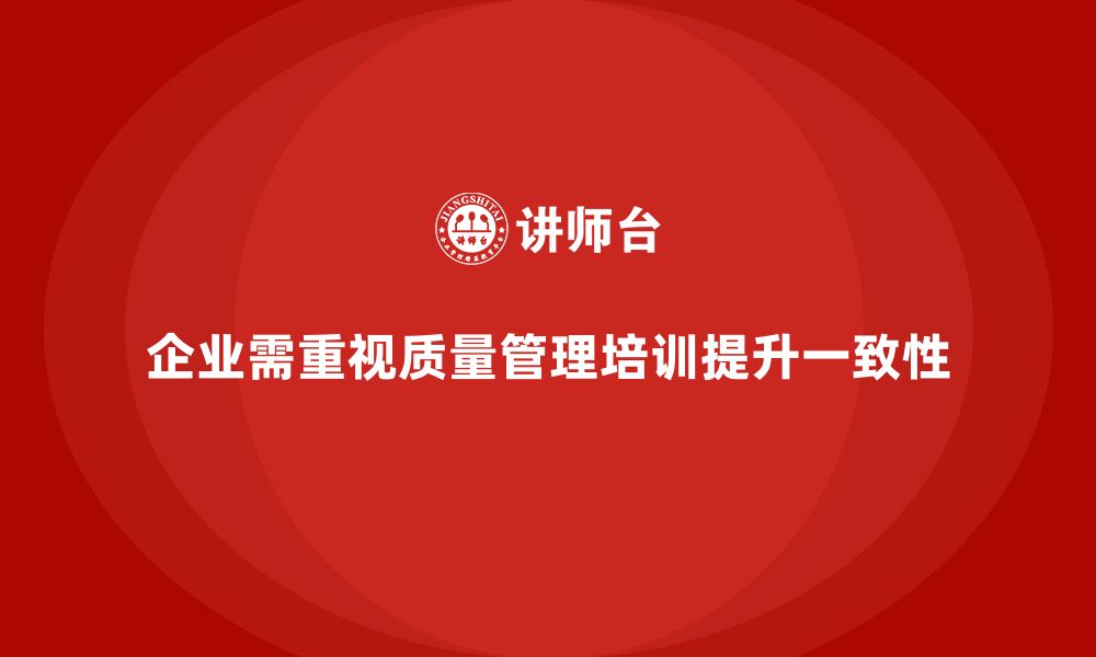 文章企业生产质量管理培训提升质量一致性的缩略图