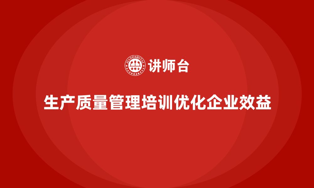 生产质量管理培训优化企业效益