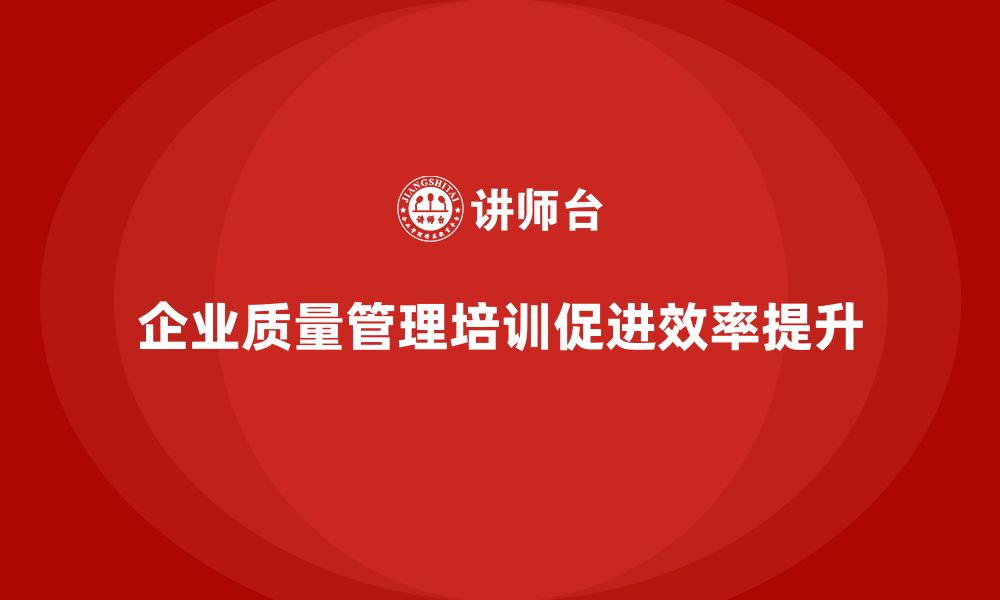 文章企业实施生产质量管理培训提高效率的缩略图