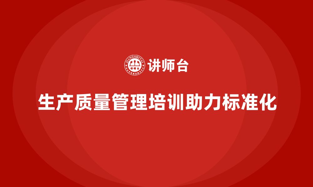 文章生产质量管理培训助力生产标准化建设的缩略图