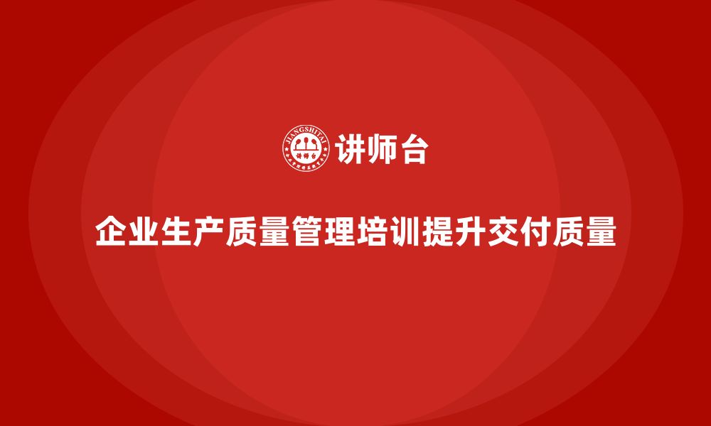 文章企业生产质量管理培训提高交付质量的缩略图