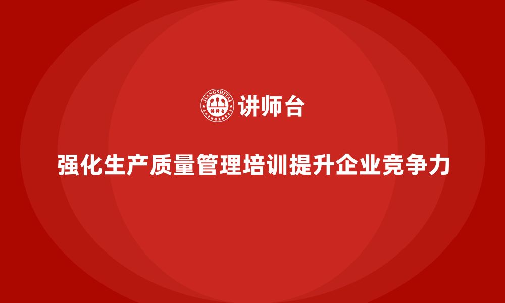 强化生产质量管理培训提升企业竞争力