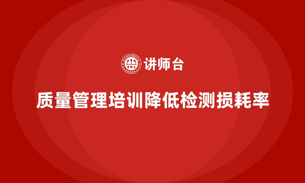 文章企业生产质量管理培训降低检测损耗率的缩略图