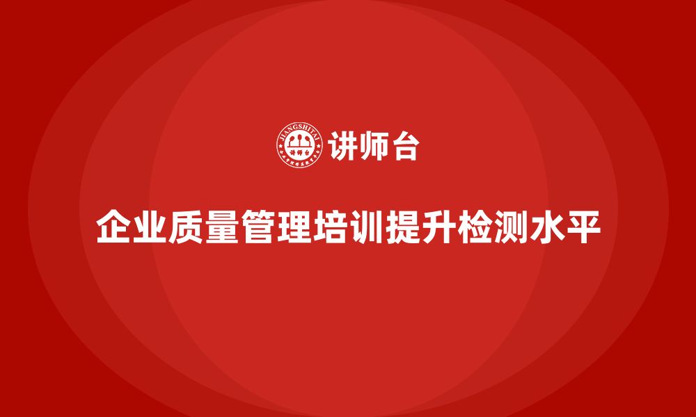 文章企业生产质量管理培训提升检测水平的缩略图