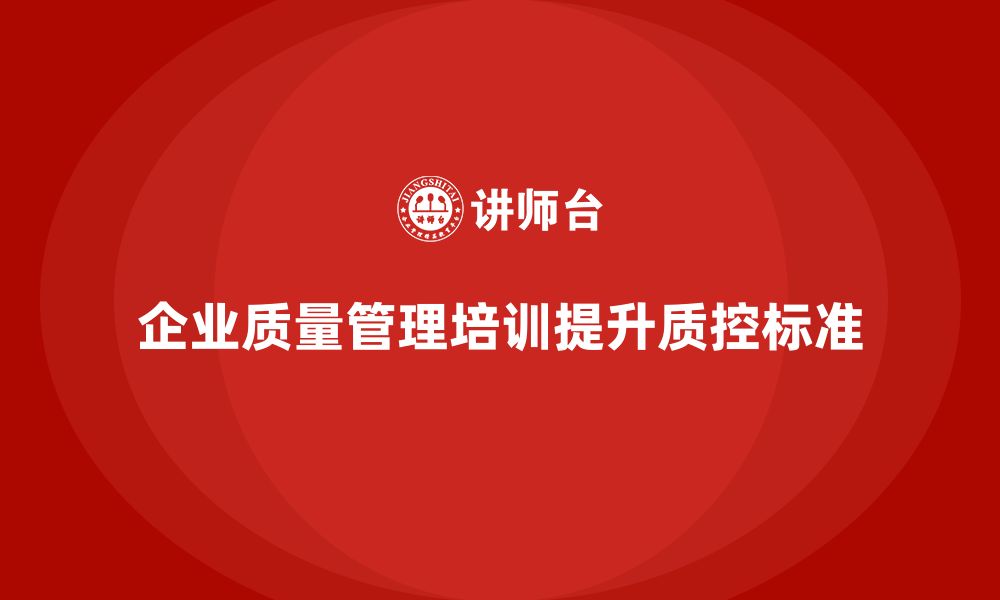 文章企业生产质量管理培训提升质控标准的缩略图