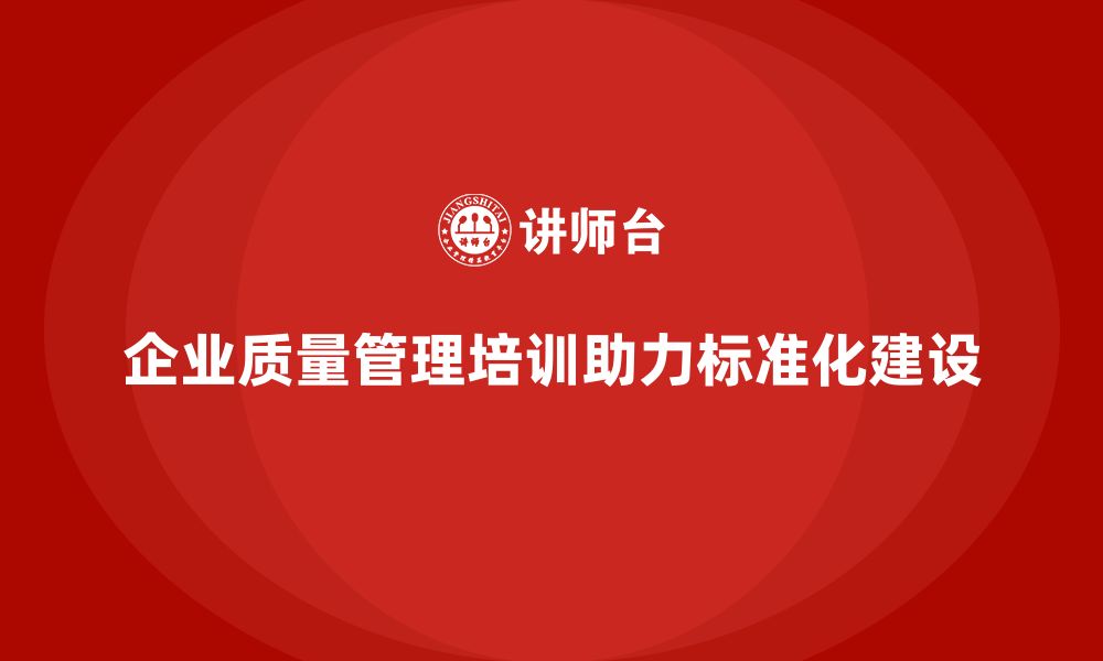 文章企业生产质量管理培训助力标准化建设的缩略图