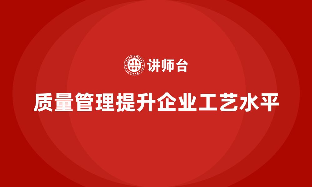 文章企业生产质量管理助力提升工艺水平的缩略图