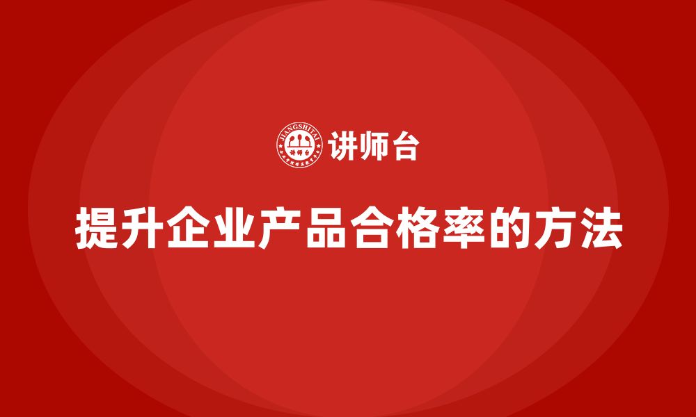 文章企业如何做好生产质量管理提升合格率的缩略图