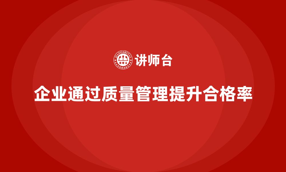 文章企业如何通过生产质量管理提升产品合格率的缩略图