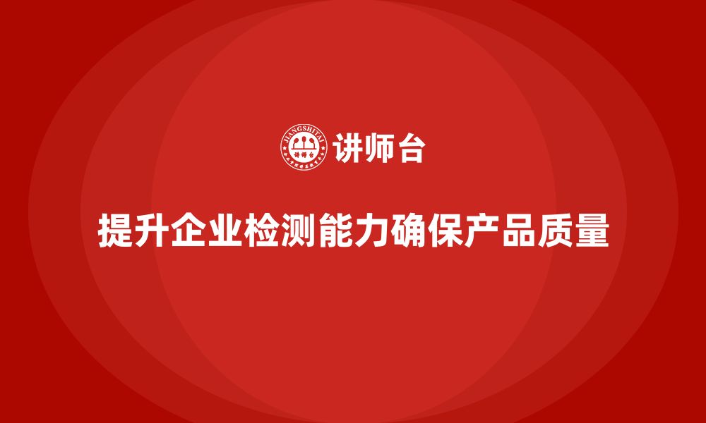 文章企业如何通过生产质量管理提升检测能力的缩略图