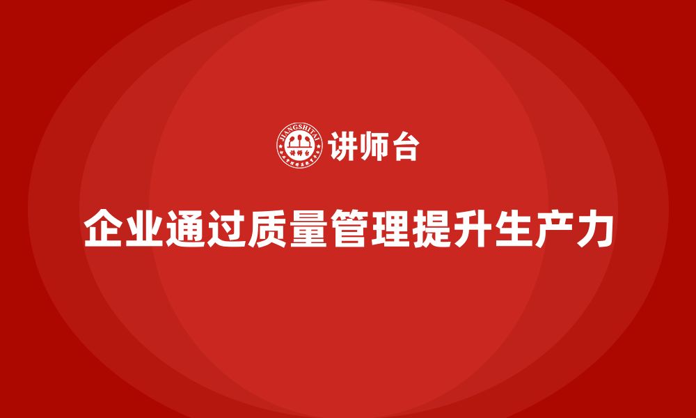 文章企业如何通过生产质量管理提升整体生产力的缩略图