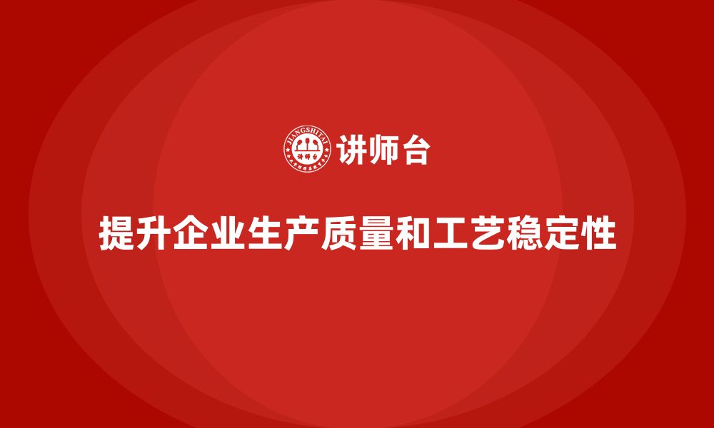 文章企业如何通过生产质量管理提升工艺稳定性的缩略图