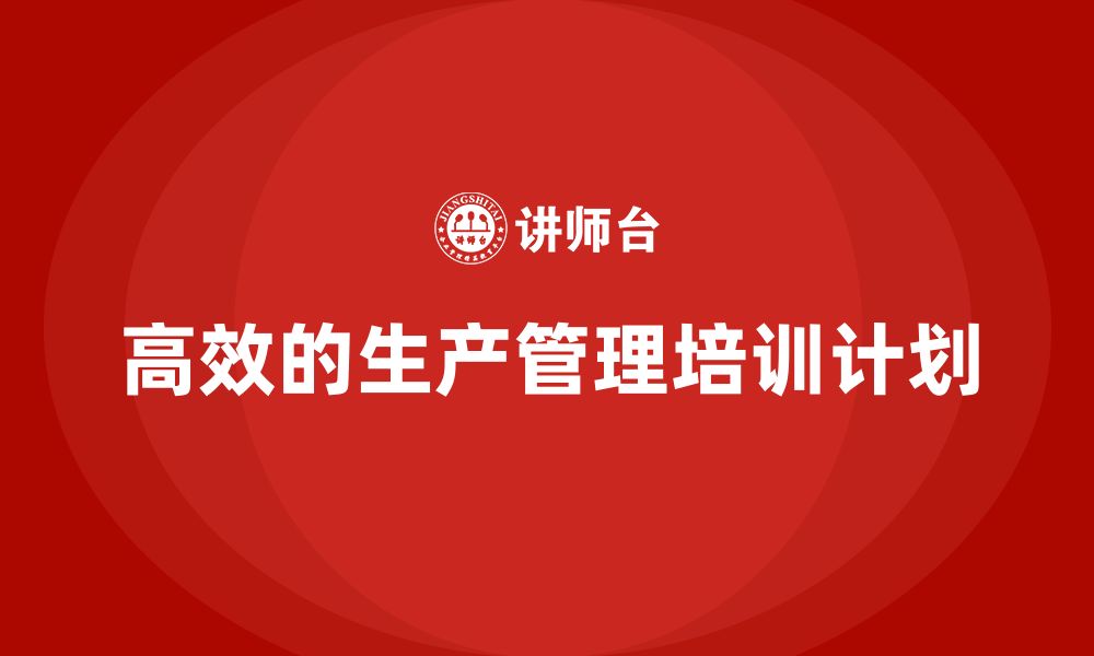 文章企业如何制定高效的生产管理培训计划的缩略图