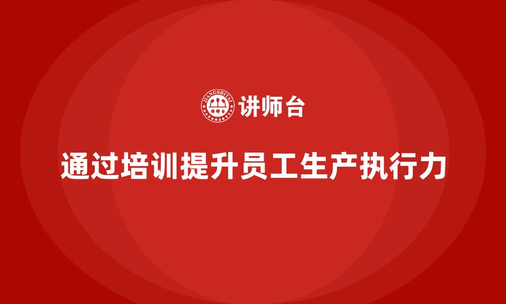 文章如何通过生产管理培训提升员工的生产执行力的缩略图