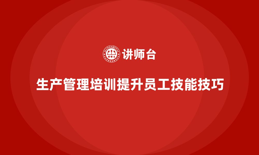 文章生产管理培训提升员工生产操作技能的技巧的缩略图