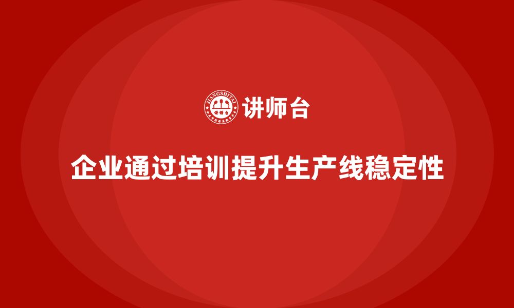 文章企业如何通过生产管理培训提升生产线的稳定性的缩略图