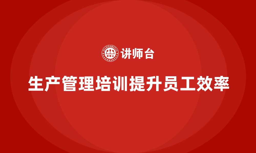 文章生产管理培训助力企业提升员工的工作效率的缩略图