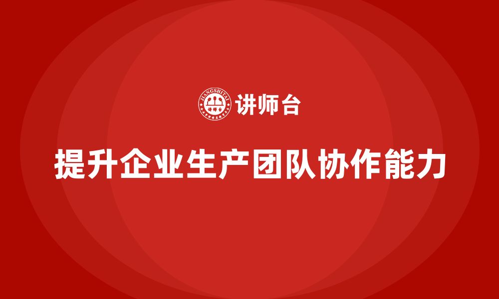 文章生产管理培训帮助企业提升生产团队协作能力的缩略图