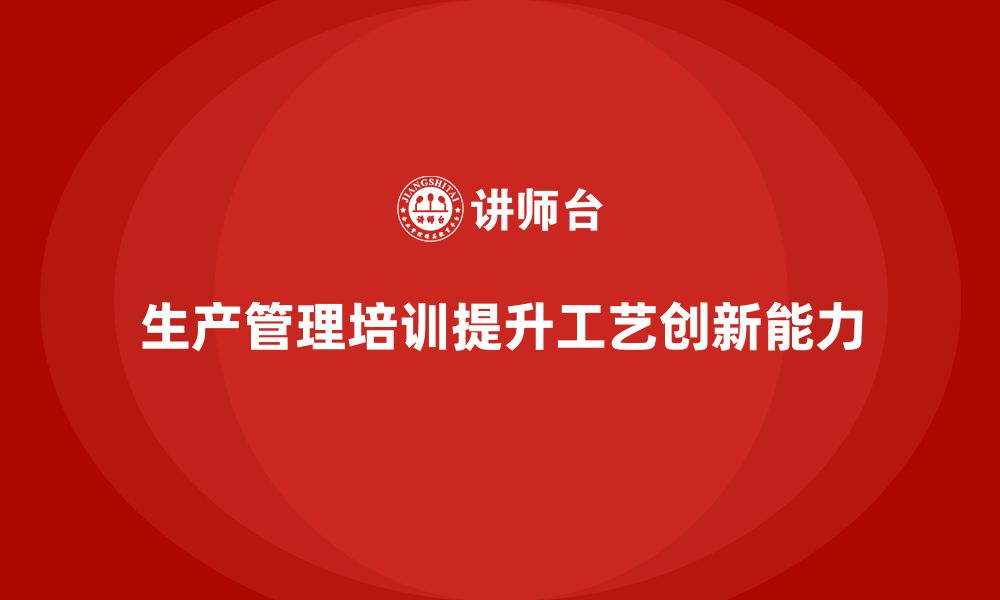 文章生产管理培训助力企业提升生产工艺创新能力的缩略图