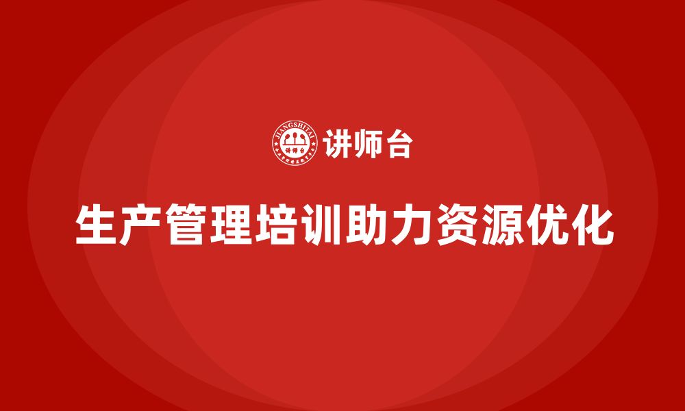 文章生产管理培训助力企业实现生产资源的最优化的缩略图