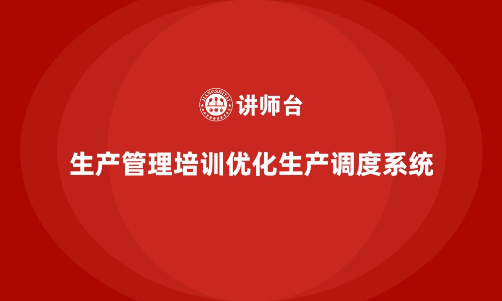 文章企业如何通过生产管理培训优化生产调度系统的缩略图