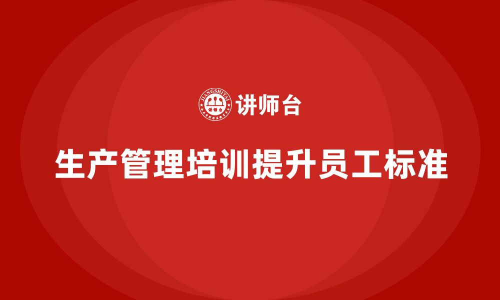 文章企业如何通过生产管理培训提升员工的工作标准的缩略图