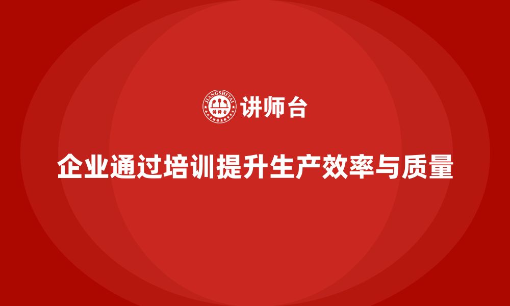 文章企业如何通过生产管理培训提升生产效率与质量标准的缩略图