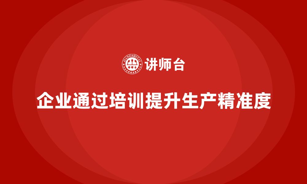 文章企业如何通过生产管理培训提升生产流程的精准度的缩略图