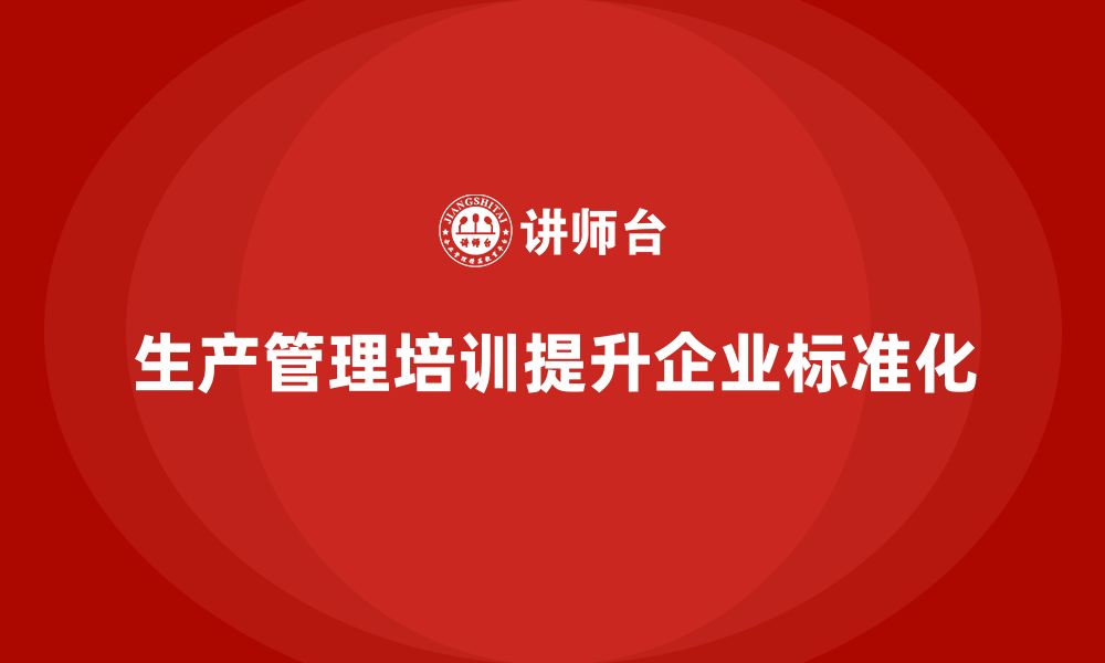 生产管理培训提升企业标准化