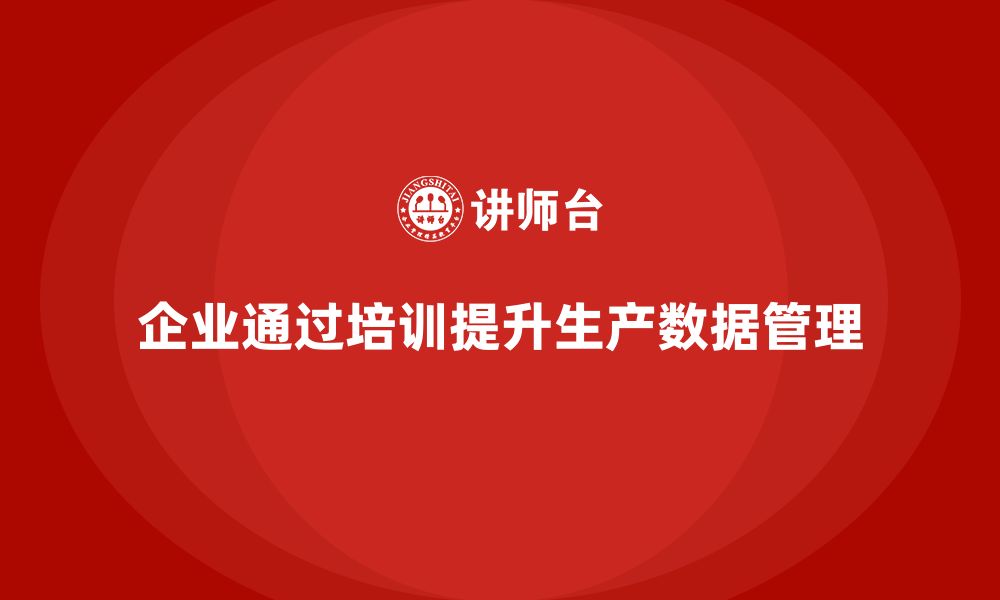 文章企业如何通过生产管理培训优化生产数据管理的缩略图