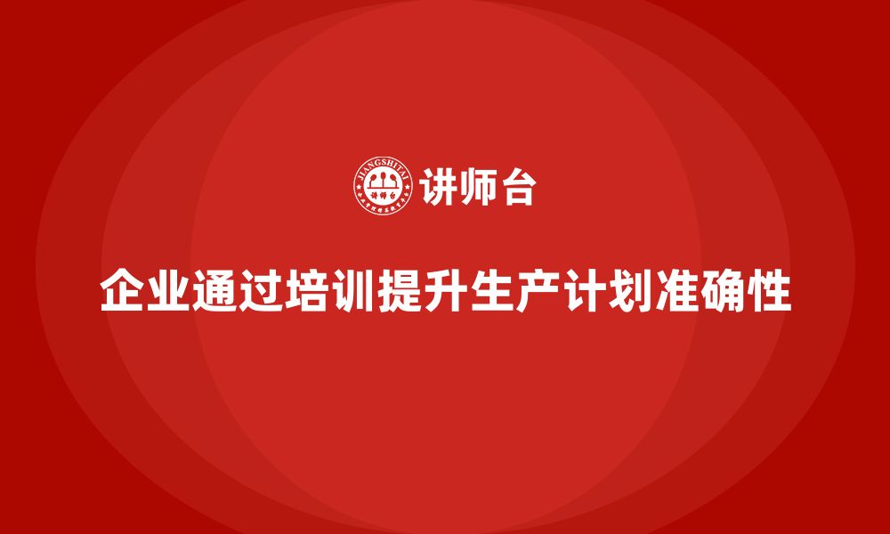 文章企业如何通过生产管理培训提升生产计划的准确性的缩略图