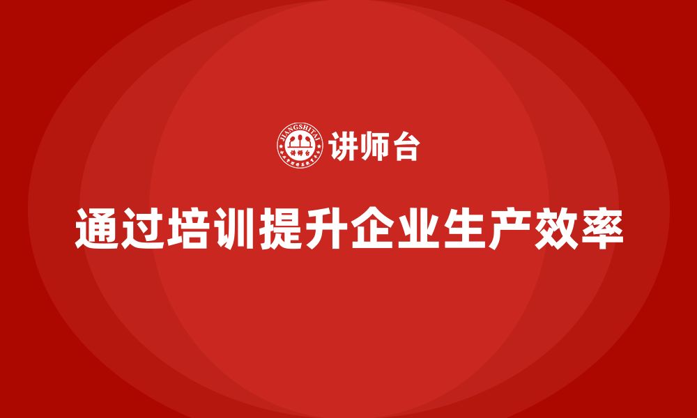 文章企业如何通过生产管理培训提升生产作业的效率的缩略图