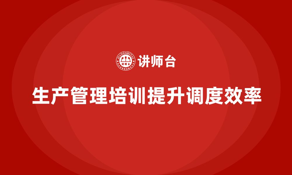 文章生产管理培训帮助企业提升生产调度的效率的缩略图