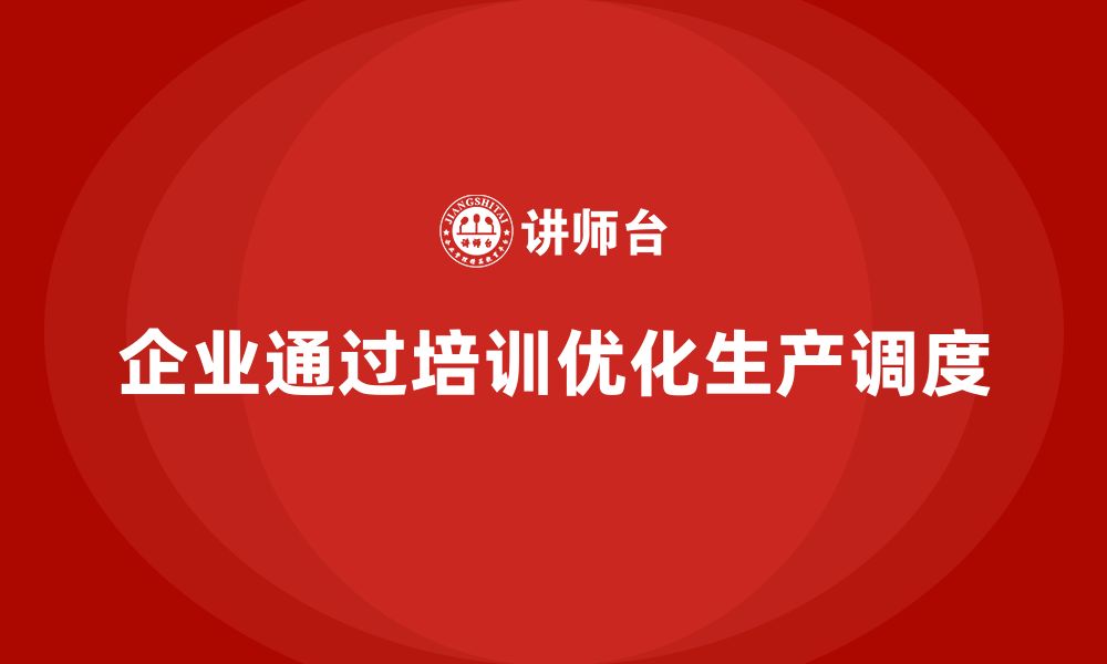 文章企业如何通过生产管理培训优化生产过程的调度的缩略图